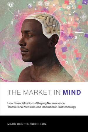 The Market in Mind – How Financialization Is Shaping Neuroscience, Translational Medicine, and Innovation in Biotechnology de Mark D. Robinson