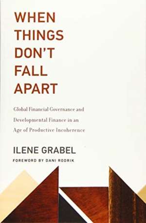 When Things Don`t Fall Apart – Global Financial Governance and Developmental Finance in an Age of Productive Incoherence de Ilene Grabel