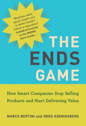 The Ends Game: How Smart Companies Stop Selling Products and Start Delivering Value de Marco Bertini