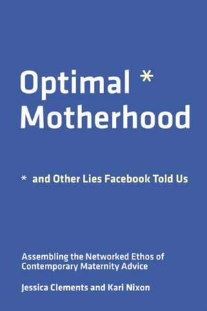 Optimal Motherhood and Other Lies Facebook Told Us de Jessica E Clements