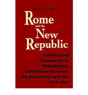 Rome The New Republic: Conflict Philadelphia Catholicismýcushwa Series American Catholic History de Dale Light