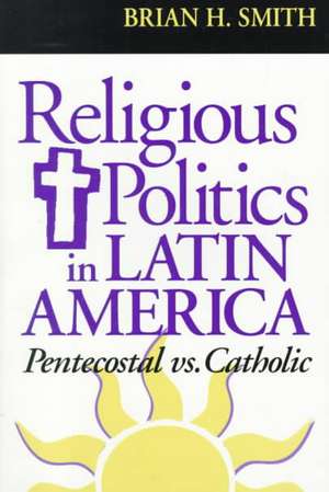 Religious Politics in Latin America, Pentecostal vs. Catholic de Brian H. Smith