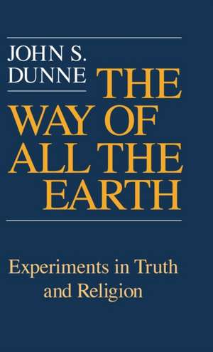 Way of All the Earth, The – Experiments in Truth and Religion de John S. Dunne