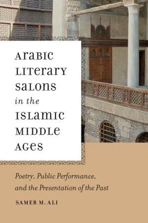 Arabic Literary Salons in the Islamic Middle Age – Poetry, Public Performance, and the Presentation of the Past de Samer M. Ali