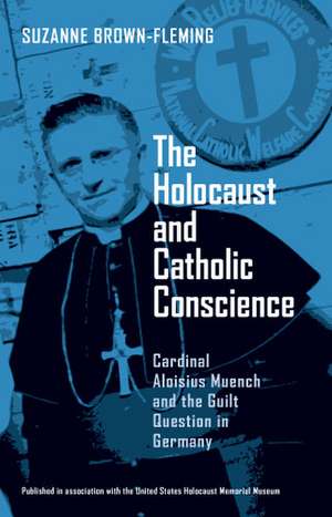 The Holocaust and Catholic Conscience – Cardinal Aloisius Muench and the Guilt Question in Germany de Suzanne Brown–fleming