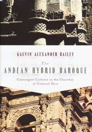 The Andean Hybrid Baroque – Convergent Cultures in the Churches of Colonial Peru de Gauvin Bailey