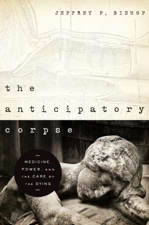 The Anticipatory Corpse – Medicine, Power, and the Care of the Dying de Jeffrey P. Bishop