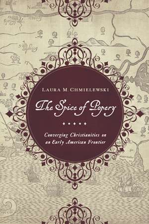 The Spice of Popery – Converging Christianities on an Early American Frontier de Laura Chmielewski