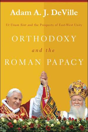 Orthodoxy and the Roman Papacy – Ut Unum Sint and the Prospects of East–West Unity de Adam A. J. Deville