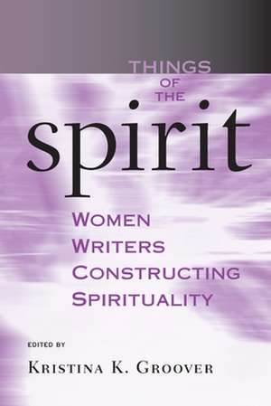 Things of the Spirit – Women Writers Constructing Spirituality de Kristina K. Groover