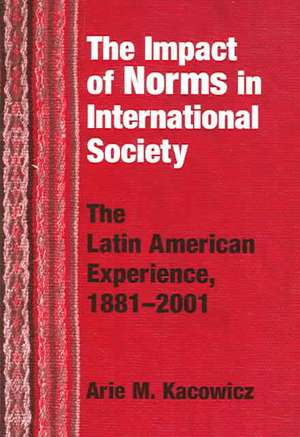 Impact of Norms in International Society – The Latin American Experience, 1881–2001 de Arie M. Kacowicz