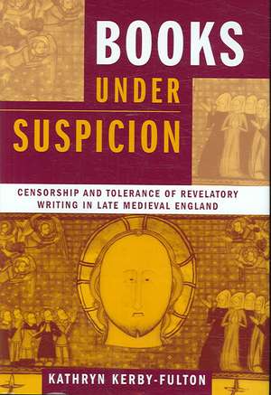 Books under Suspicion – Censorship and Tolerance of Revelatory Writing in Late Medieval England de Kathryn Kerby–fulton