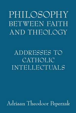 Philosophy Between Faith and Theology – Addresses to Catholic Intellectuals de Adriaan Theodoo Peperzak