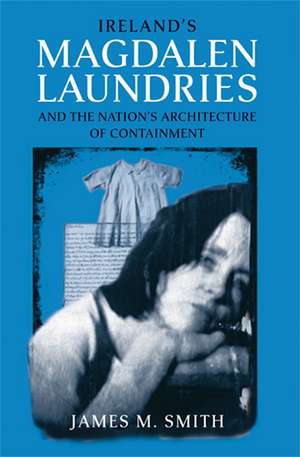 Ireland`s Magdalen Laundries and the Nation`s Architecture of Containment de James M. Smith