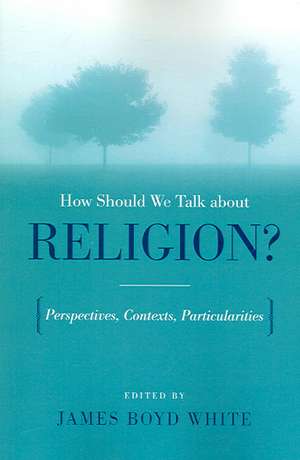 How Should We Talk About Religion? – Perspectives, Contexts, Particularities de James Boyd White