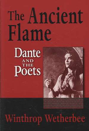 The Ancient Flame – Dante and the Poets de Winthrop Wetherbee