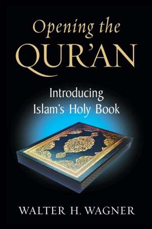 Opening the Qur`an – Introducing Islam`s Holy Book de Walter H. Wagner