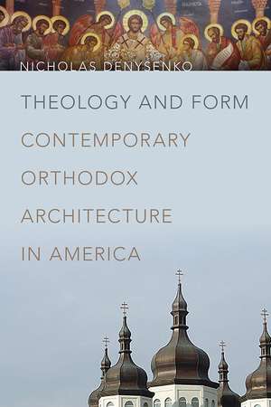 Theology and Form – Contemporary Orthodox Architecture in America de Nicholas Denysenko