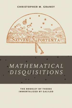 Mathematical Disquisitions – The Booklet of Theses Immortalized by Galileo de Christopher M. Graney