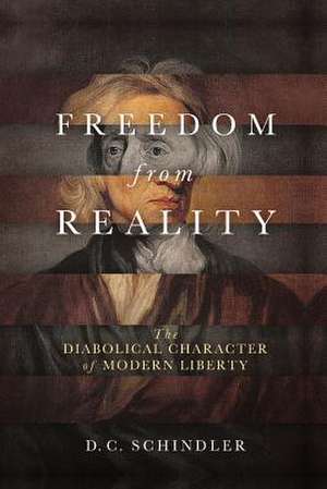 Freedom from Reality – The Diabolical Character of Modern Liberty de D. C. Schindler