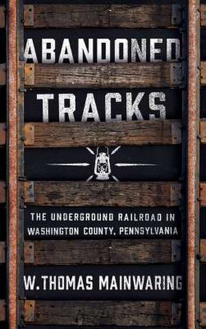 Abandoned Tracks – The Underground Railroad in Washington County, Pennsylvania de W. Thomas Mainwaring