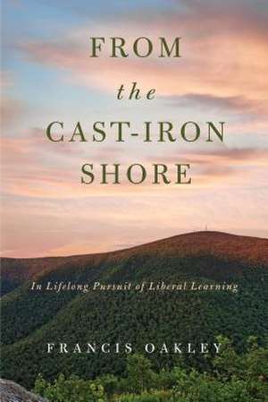 From the Cast–Iron Shore – In Lifelong Pursuit of Liberal Learning de Francis Oakley