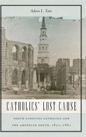 Catholics` Lost Cause – South Carolina Catholics and the American South, 1820–1861 de Adam L. Tate