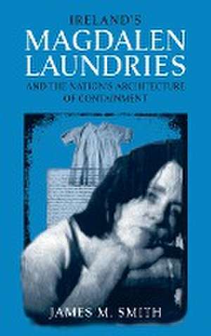 Ireland`s Magdalen Laundries and the Nation`s Architecture of Containment de James M. Smith