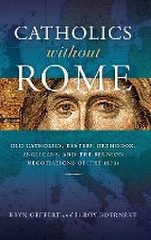 Catholics without Rome – Old Catholics, Eastern Orthodox, Anglicans, and the Reunion Negotiations of the 1870s de Bryn Geffert