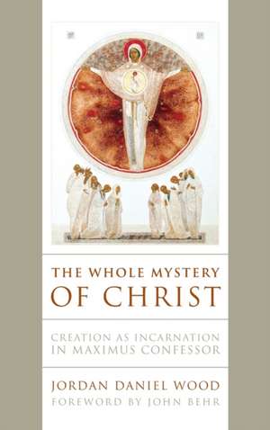 The Whole Mystery of Christ – Creation as Incarnation in Maximus Confessor de Jordan Daniel Wood