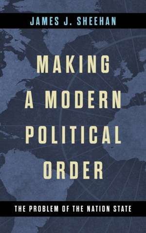 Making a Modern Political Order – The Problem of the Nation State de James J. Sheehan