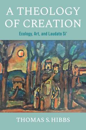 A Theology of Creation – Ecology, Art, and Laudato Si` de Thomas S. Hibbs