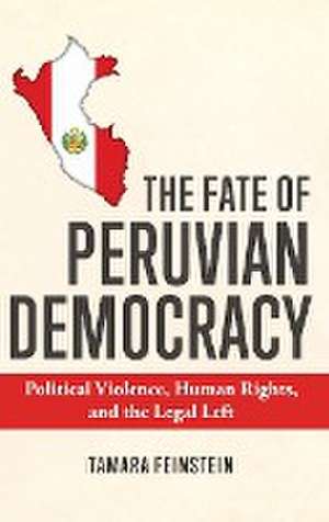 The Fate of Peruvian Democracy – Political Violence, Human Rights, and the Legal Left de Tamara Feinstein