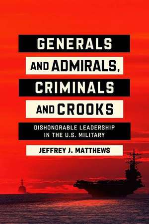 Generals and Admirals, Criminals and Crooks – Dishonorable Leadership in the U.S. Military de Jeffrey J. Matthews