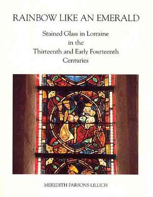 Rainbow Like an Emerald – Stained Glass in Lorraine in the Thirteenth and Early Fourteenth Centuries de Meredith Parson Lillich