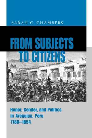 From Subjects to Citizens – Honor, Gender, and Politics in Arequipa, Peru, 1780–1854 de Sarah C. Chambers