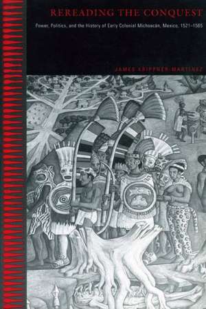 Rereading the Conquest – Power, Politics, and the History of Early Colonial Michoacán, Mexico, 1521–1565 de James Krippner–martín