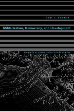 Militarization, Democracy, and Development – The Perils of Praetorianism in Latin America de Kirk S. Bowman