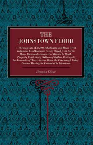 The Johnstown Flood – A Thriving City of 30,000 Inhabitants and Many Great Industrial Establishments Nearly Wiped from Earth: Many Thous de Herman Dieck