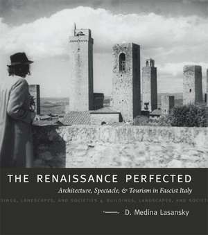 The Renaissance Perfected: Architecture, Spectacle, and Tourism in Fascist Italy de D. Medina Lasansky