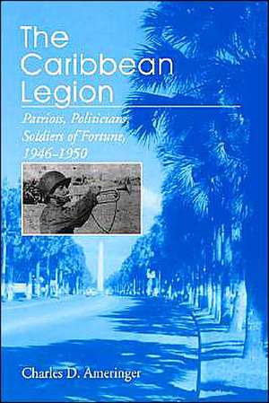 The Caribbean Legion – Patriots, Politicians, Soldiers of Fortune, 1946–1950 de Charles Ameringer