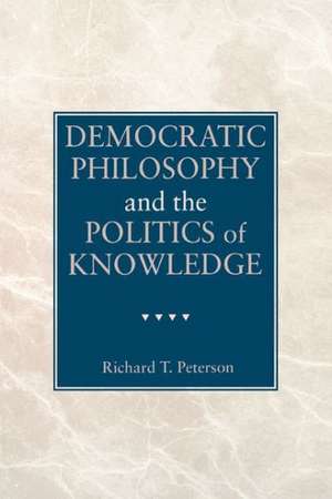 Democratic Philosophy and the Politics of Knowledge de Richard T. Peterson