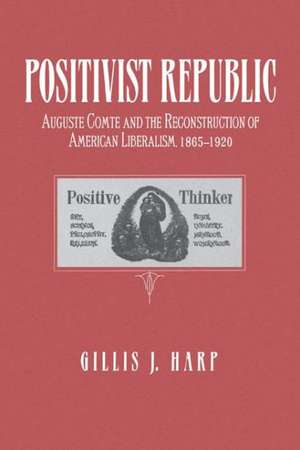 Positivist Republic – Auguste Comte and the Reconstruction of American Liberalism, 1865–1920 de Gillis Harp