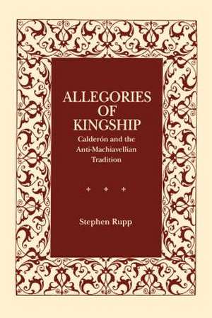 Allegories of Kingship – Calderón and the Anti–Machiavellian Tradition de Stephen Rupp