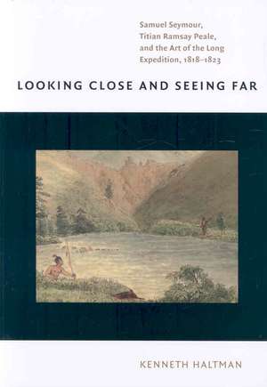 Looking Close and Seeing Far – Samuel Seymour, Titian Ramsay Peale, and the Art of the Long Expedition, 1818–1823 de Kenneth Haltman