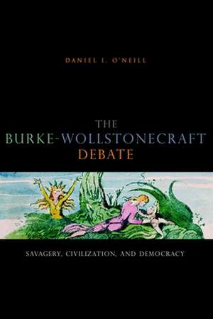 The Burke–Wollstonecraft Debate – Savagery, Civilization, and Democracy de Daniel I. O′neill