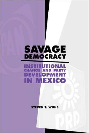 Savage Democracy – Institutional Change and Party Development in Mexico de Steven T. Wuhs