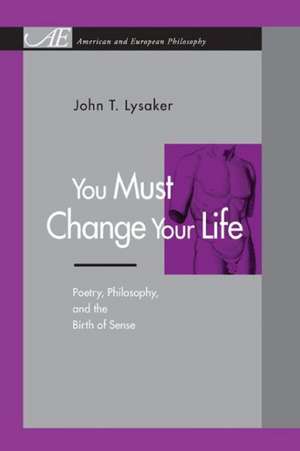 You Must Change Your Life – Poetry, Philosophy, and the Birth of Sense de John T. Lysaker