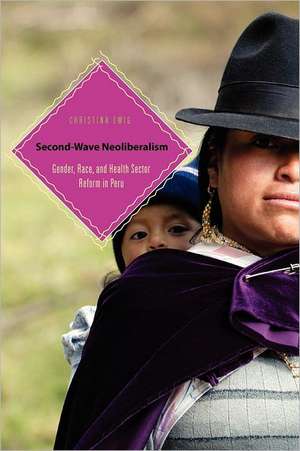 Second–Wave Neoliberalism – Gender, Race, and Health Sector Reform in Peru de Christina Ewig