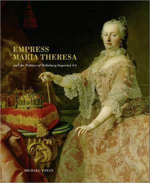 Empress Maria Theresa and the Politics of Habsburg Imperial Art de Michael Yonan